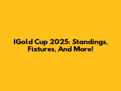 IGold Cup 2025: Standings, Fixtures, And More!