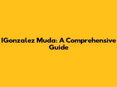 IGonzalez Muda: A Comprehensive Guide