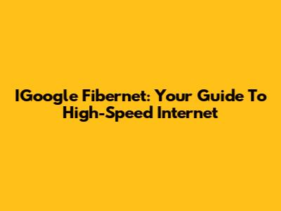 IGoogle Fibernet: Your Guide To High-Speed Internet