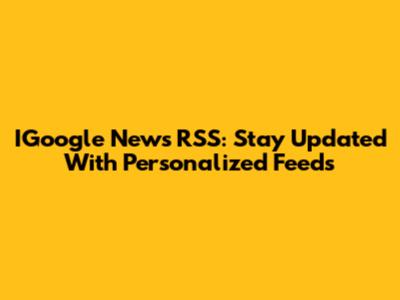 IGoogle News RSS: Stay Updated With Personalized Feeds
