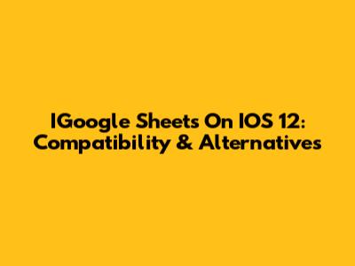 IGoogle Sheets On IOS 12: Compatibility & Alternatives