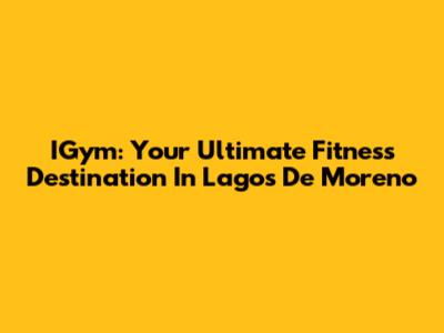 IGym: Your Ultimate Fitness Destination In Lagos De Moreno
