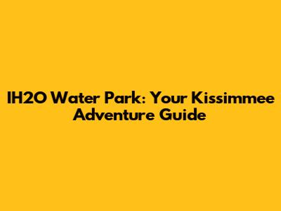 IH2O Water Park: Your Kissimmee Adventure Guide