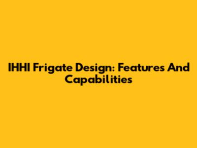 IHHI Frigate Design: Features And Capabilities