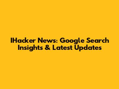 IHacker News: Google Search Insights & Latest Updates
