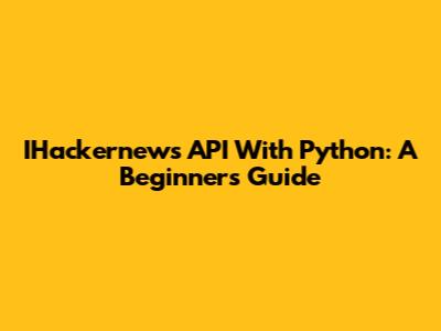 IHackernews API With Python: A Beginner's Guide