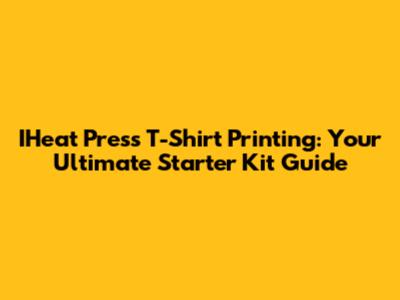 IHeat Press T-Shirt Printing: Your Ultimate Starter Kit Guide