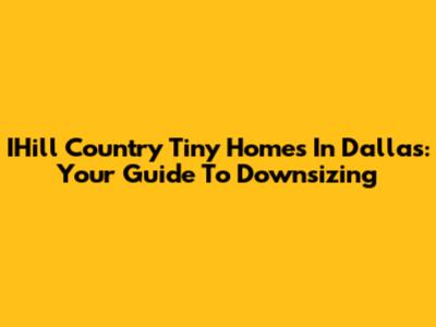 IHill Country Tiny Homes In Dallas: Your Guide To Downsizing