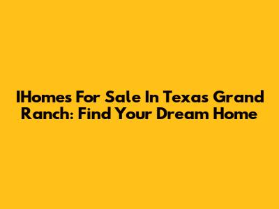IHomes For Sale In Texas Grand Ranch: Find Your Dream Home