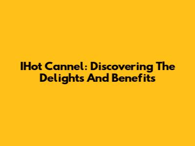 IHot Cannel: Discovering The Delights And Benefits