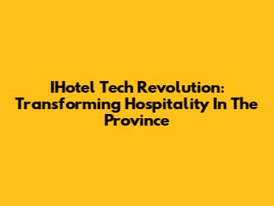 IHotel Tech Revolution: Transforming Hospitality In The Province