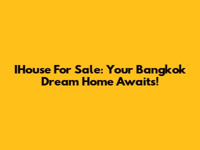 IHouse For Sale: Your Bangkok Dream Home Awaits!