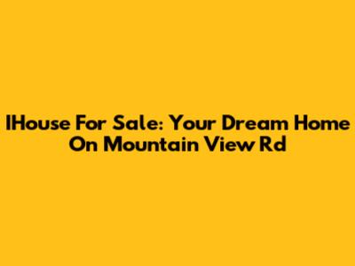 IHouse For Sale: Your Dream Home On Mountain View Rd