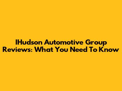 IHudson Automotive Group Reviews: What You Need To Know