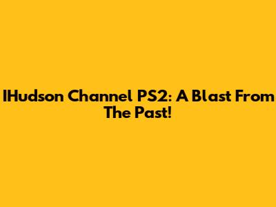 IHudson Channel PS2: A Blast From The Past!
