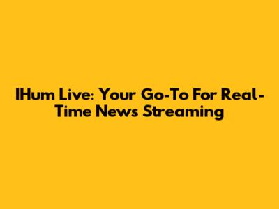 IHum Live: Your Go-To For Real-Time News Streaming