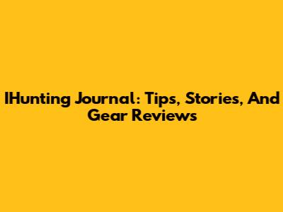 IHunting Journal: Tips, Stories, And Gear Reviews