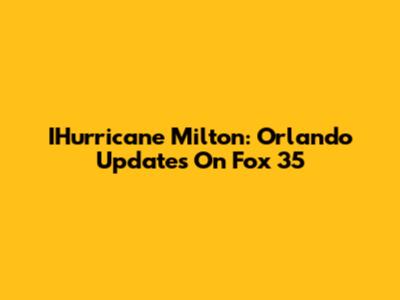 IHurricane Milton: Orlando Updates On Fox 35