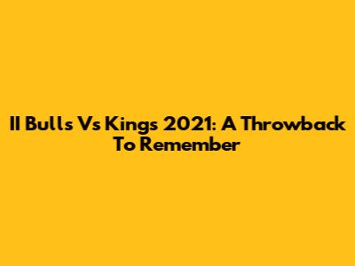 II Bulls Vs Kings 2021: A Throwback To Remember