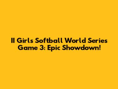II Girls Softball World Series Game 3: Epic Showdown!