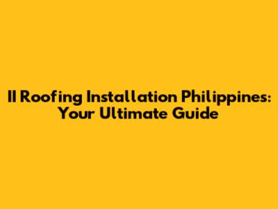 II Roofing Installation Philippines: Your Ultimate Guide