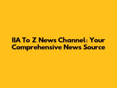 IIA To Z News Channel: Your Comprehensive News Source