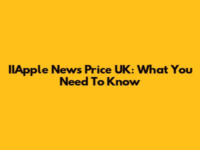 IIApple News Price UK: What You Need To Know