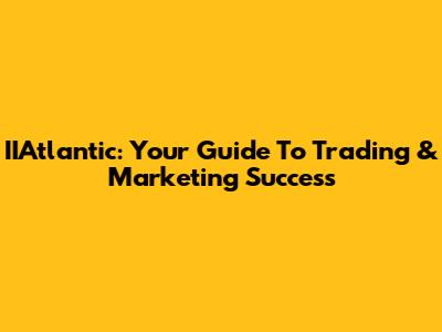 IIAtlantic: Your Guide To Trading & Marketing Success