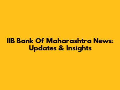 IIB Bank Of Maharashtra News: Updates & Insights