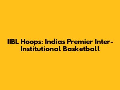 IIBL Hoops: India's Premier Inter-Institutional Basketball