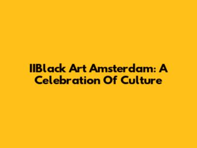 IIBlack Art Amsterdam: A Celebration Of Culture