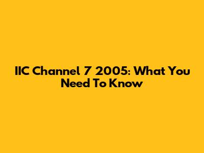 IIC Channel 7 2005: What You Need To Know