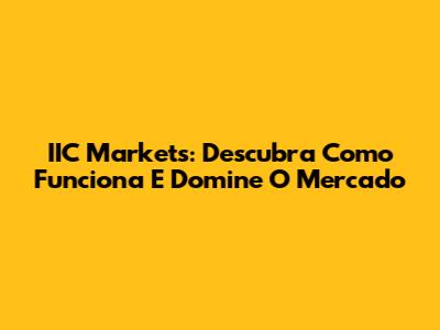 IIC Markets: Descubra Como Funciona E Domine O Mercado
