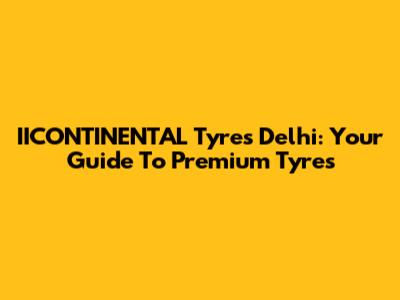 IICONTINENTAL Tyres Delhi: Your Guide To Premium Tyres