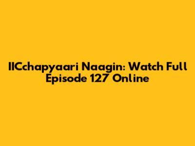 IICchapyaari Naagin: Watch Full Episode 127 Online