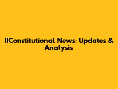 IIConstitutional News: Updates & Analysis
