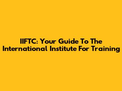 IIFTC: Your Guide To The International Institute For Training