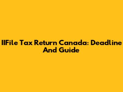 IIFile Tax Return Canada: Deadline And Guide