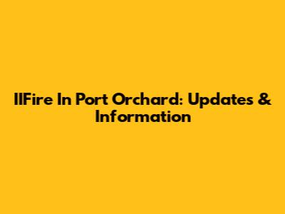IIFire In Port Orchard: Updates & Information