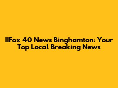 IIFox 40 News Binghamton: Your Top Local Breaking News