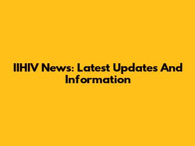 IIHIV News: Latest Updates And Information