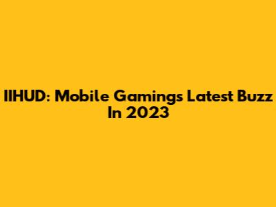 IIHUD: Mobile Gaming's Latest Buzz In 2023
