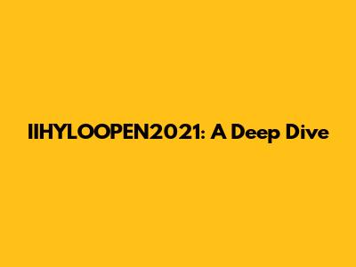 IIHYLOOPEN2021: A Deep Dive