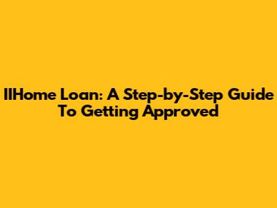 IIHome Loan: A Step-by-Step Guide To Getting Approved
