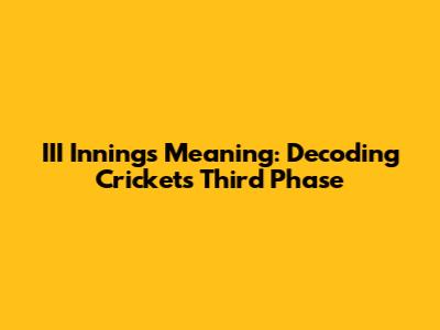 III Innings Meaning: Decoding Cricket's Third Phase