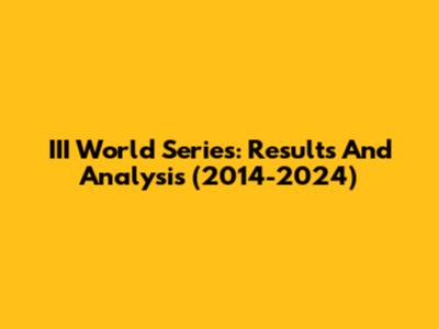 III World Series: Results And Analysis (2014-2024)