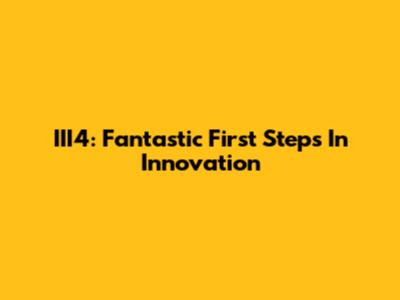 III4: Fantastic First Steps In Innovation