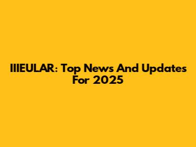 IIIEULAR: Top News And Updates For 2025