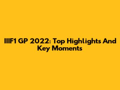 IIIF1 GP 2022: Top Highlights And Key Moments