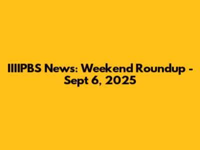 IIIIPBS News: Weekend Roundup - Sept 6, 2025